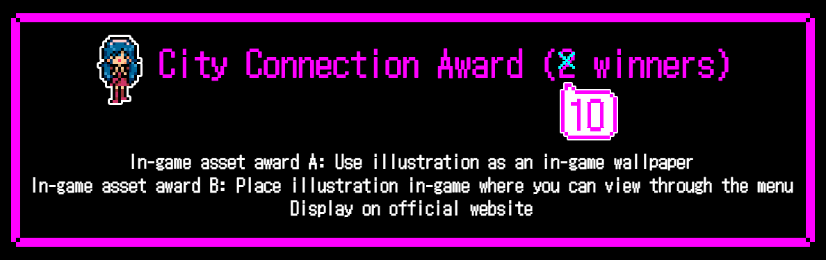 City Connection Award (2 winners). In-game asset award A:Use illustration as an in-game wallpaper. In-game asset award B:Place illustration in-game where you can view through the menu. Display on official website.