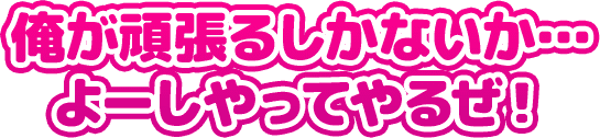 俺が頑張るしかないか… よーしやってやるぜ！