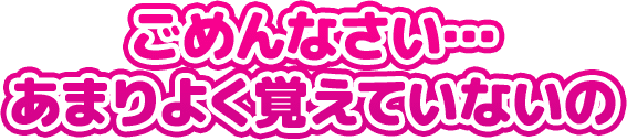 ごめんなさい… あまりよく覚えていないの